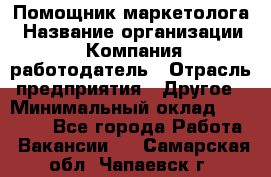 Помощник маркетолога › Название организации ­ Компания-работодатель › Отрасль предприятия ­ Другое › Минимальный оклад ­ 18 000 - Все города Работа » Вакансии   . Самарская обл.,Чапаевск г.